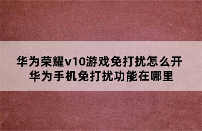 华为荣耀v10游戏免打扰怎么开 华为手机免打扰功能在哪里